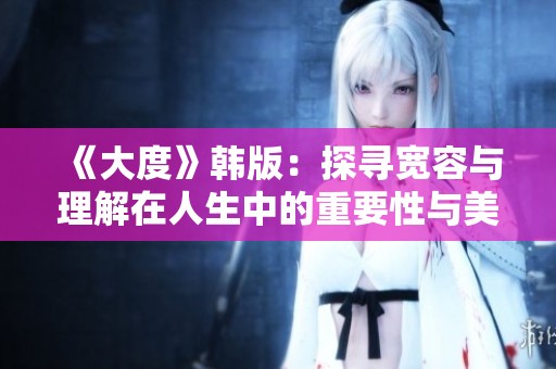 《大度》韩版：探寻宽容与理解在人生中的重要性与美好力量
