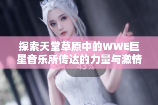 探索天堂草原中的WWE巨星音乐所传达的力量与激情