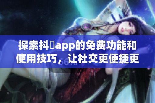 探索抖抈app的免费功能和使用技巧，让社交更便捷更有趣