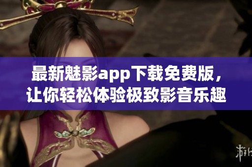 最新魅影app下载免费版，让你轻松体验极致影音乐趣