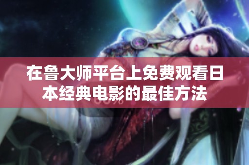 在鲁大师平台上免费观看日本经典电影的最佳方法