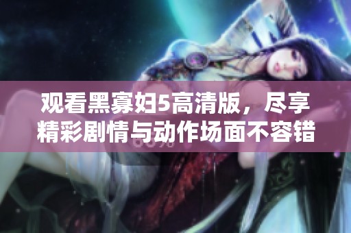 观看黑寡妇5高清版，尽享精彩剧情与动作场面不容错过