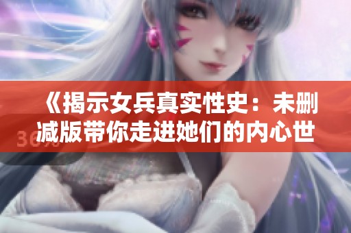《揭示女兵真实性史：未删减版带你走进她们的内心世界》