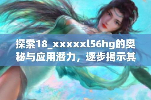 探索18_xxxxxl56hg的奥秘与应用潜力，逐步揭示其重要性