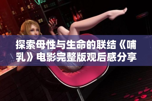 探索母性与生命的联结《哺乳》电影完整版观后感分享与解析