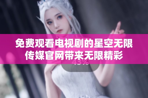 免费观看电视剧的星空无限传媒官网带来无限精彩