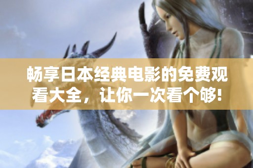 畅享日本经典电影的免费观看大全，让你一次看个够!