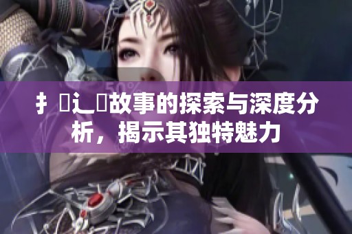 扌喿辶畐故事的探索与深度分析，揭示其独特魅力