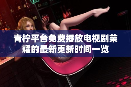 青柠平台免费播放电视剧荣耀的最新更新时间一览