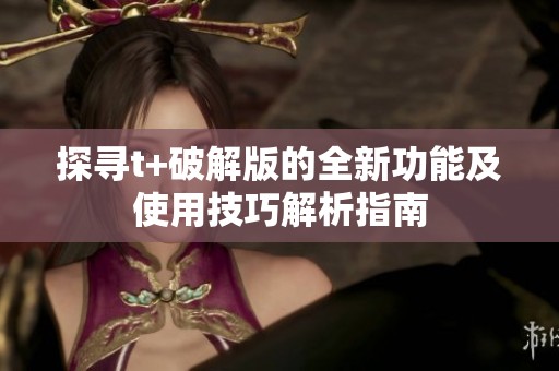探寻t+破解版的全新功能及使用技巧解析指南