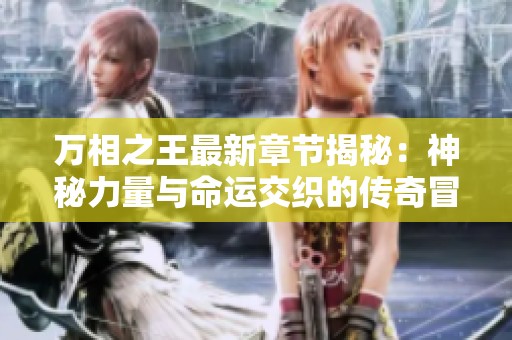 万相之王最新章节揭秘：神秘力量与命运交织的传奇冒险