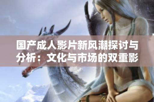 国产成人影片新风潮探讨与分析：文化与市场的双重影响