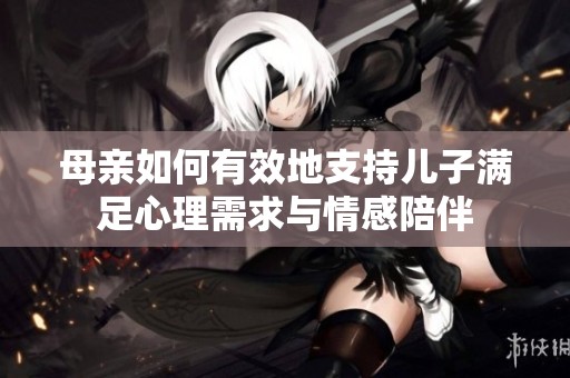 母亲如何有效地支持儿子满足心理需求与情感陪伴