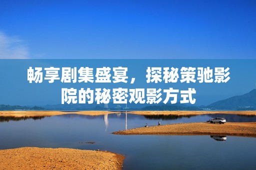 畅享剧集盛宴，探秘策驰影院的秘密观影方式