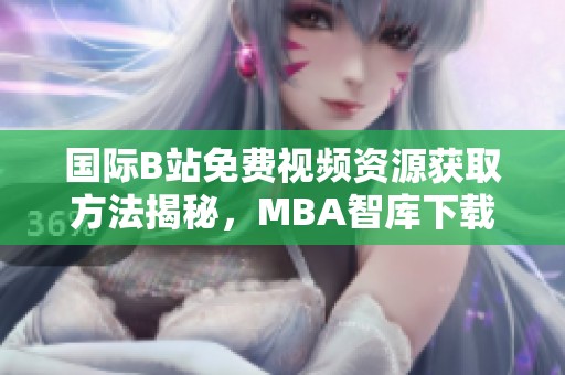 国际B站免费视频资源获取方法揭秘，MBA智库下载攻略全解析