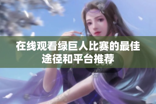 在线观看绿巨人比赛的最佳途径和平台推荐
