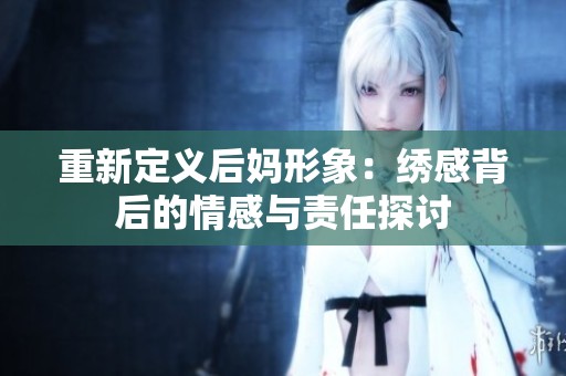 重新定义后妈形象：绣感背后的情感与责任探讨