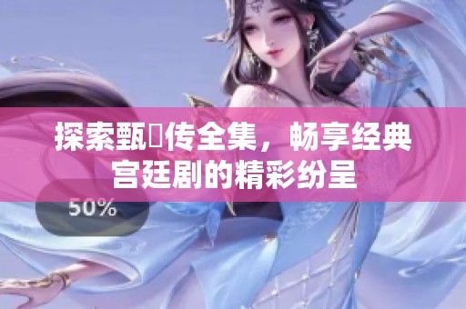 探索甄嬛传全集，畅享经典宫廷剧的精彩纷呈