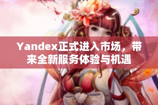 Yandex正式进入市场，带来全新服务体验与机遇