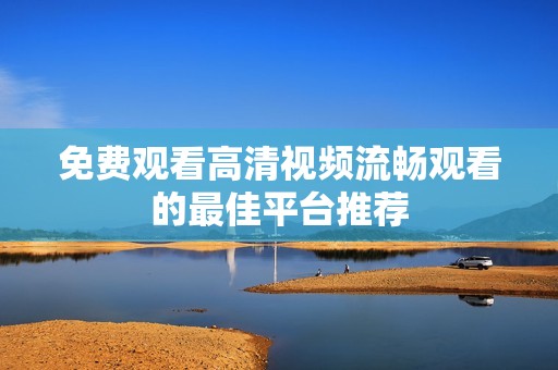 免费观看高清视频流畅观看的最佳平台推荐