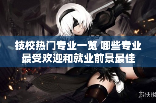 技校热门专业一览 哪些专业最受欢迎和就业前景最佳