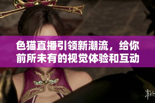 色猫直播引领新潮流，给你前所未有的视觉体验和互动乐趣