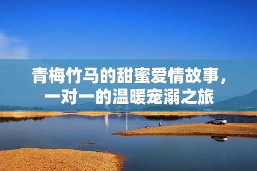 青梅竹马的甜蜜爱情故事，一对一的温暖宠溺之旅