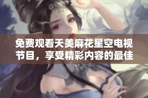 免费观看天美麻花星空电视节目，享受精彩内容的最佳选择！