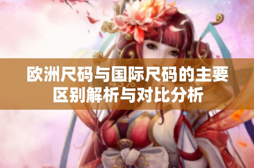 欧洲尺码与国际尺码的主要区别解析与对比分析