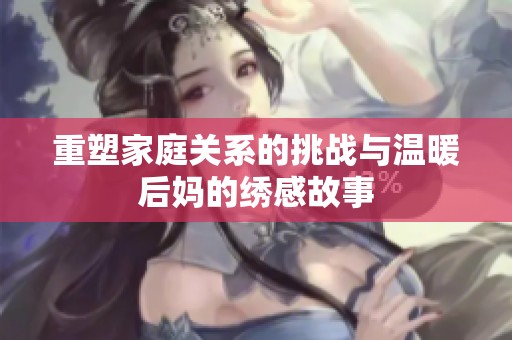 重塑家庭关系的挑战与温暖后妈的绣感故事