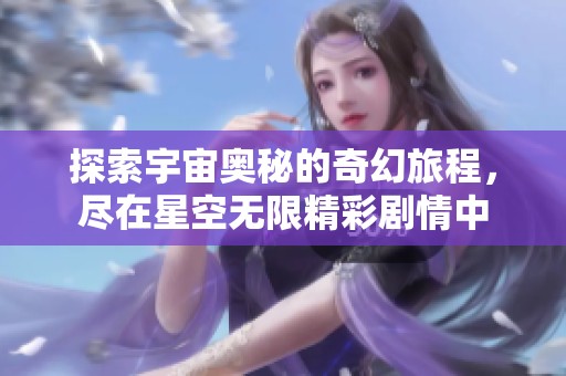探索宇宙奥秘的奇幻旅程，尽在星空无限精彩剧情中