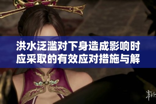 洪水泛滥对下身造成影响时应采取的有效应对措施与解决方法