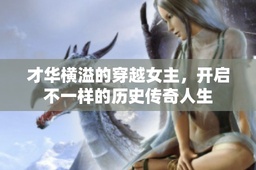 才华横溢的穿越女主，开启不一样的历史传奇人生