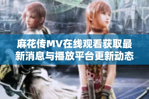 麻花传MV在线观看获取最新消息与播放平台更新动态解析