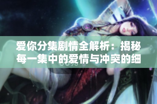 爱你分集剧情全解析：揭秘每一集中的爱情与冲突的细腻刻画