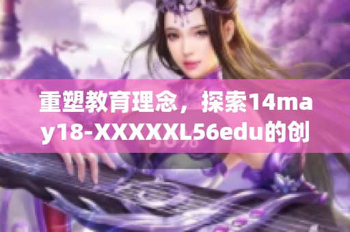重塑教育理念，探索14may18-XXXXXL56edu的创新方式与未来发展