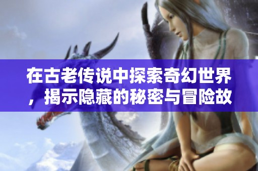 在古老传说中探索奇幻世界，揭示隐藏的秘密与冒险故事
