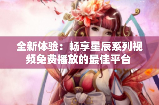 全新体验：畅享星辰系列视频免费播放的最佳平台 