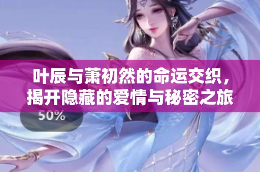 叶辰与萧初然的命运交织，揭开隐藏的爱情与秘密之旅