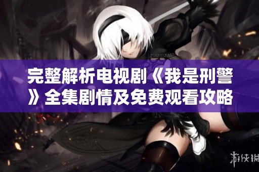 完整解析电视剧《我是刑警》全集剧情及免费观看攻略