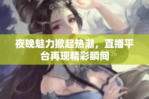 夜晚魅力掀起热潮，直播平台再现精彩瞬间