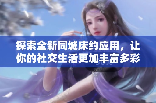 探索全新同城床约应用，让你的社交生活更加丰富多彩