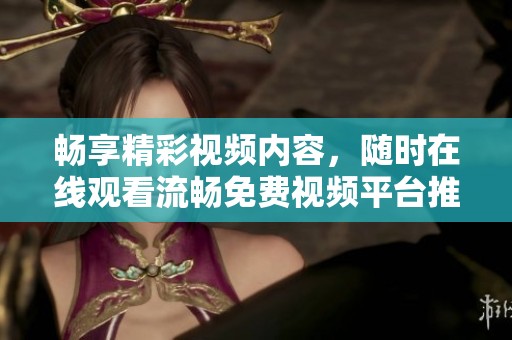 畅享精彩视频内容，随时在线观看流畅免费视频平台推荐