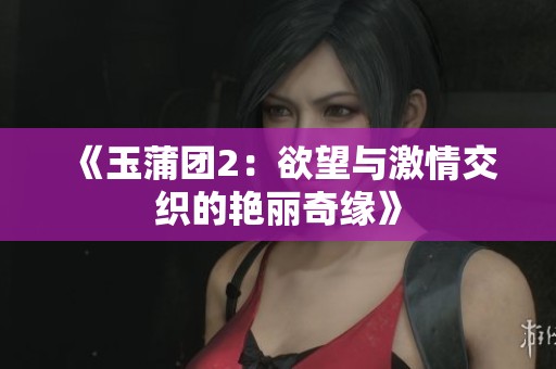 《玉蒲团2：欲望与激情交织的艳丽奇缘》