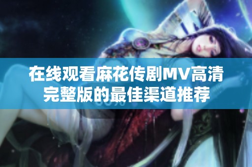在线观看麻花传剧MV高清完整版的最佳渠道推荐