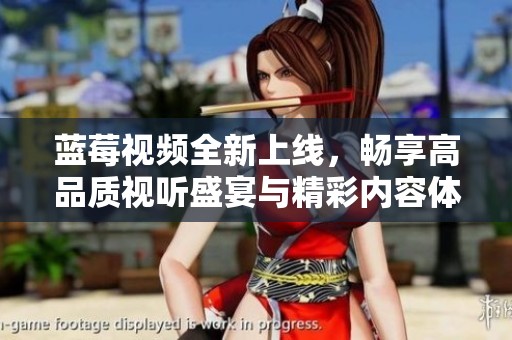 蓝莓视频全新上线，畅享高品质视听盛宴与精彩内容体验