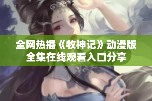 全网热播《牧神记》动漫版全集在线观看入口分享