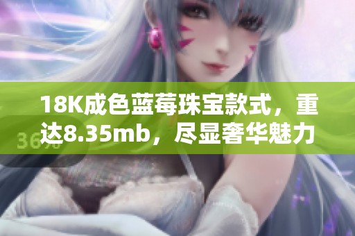 18K成色蓝莓珠宝款式，重达8.35mb，尽显奢华魅力