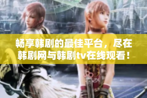 畅享韩剧的最佳平台，尽在韩剧网与韩剧tv在线观看！
