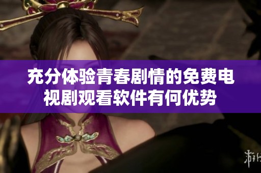 充分体验青春剧情的免费电视剧观看软件有何优势